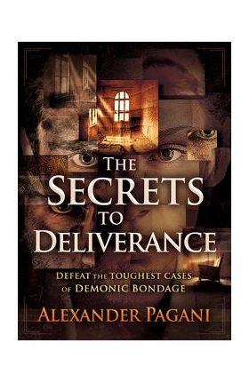 The Secrets to Deliverance: Defeat the Toughest Cases of Demonic Bondage - Alexander Pagani