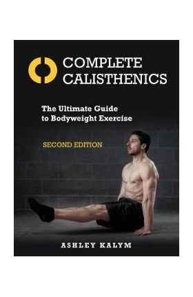 Complete Calisthenics, Second Edition: The Ultimate Guide to Bodyweight Exercise - Ashley Kalym