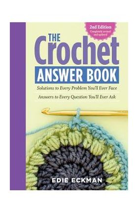 The Crochet Answer Book, 2nd Edition: Solutions to Every Problem You'll Ever Face; Answers to Every Question You'll Ever Ask - Edie Eckman