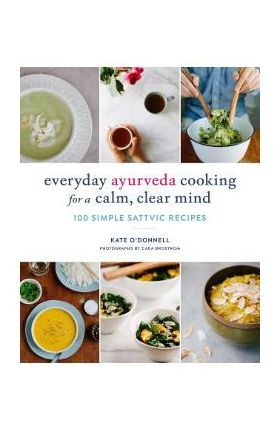 Everyday Ayurveda Cooking for a Calm, Clear Mind: 100 Simple Sattvic Recipes - Kate O'donnell