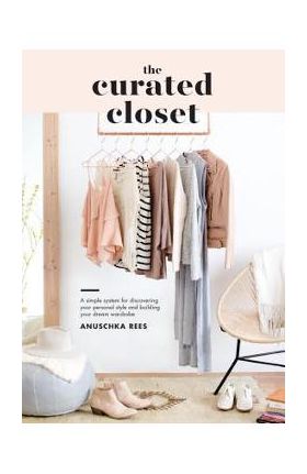 The Curated Closet: A Simple System for Discovering Your Personal Style and Building Your Dream Wardrobe - Anuschka Rees