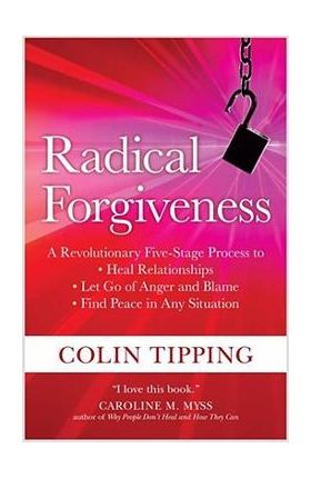 Radical Forgiveness: A Revolutionary Five-Stage Process to Heal Relationships, Let Go of Anger and Blame, and Find Peace in Any Situation - Colin Tipping