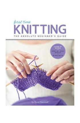 First Time Knitting: The Absolute Beginner's Guide: Learn by Doing - Step-By-Step Basics + 9 Projects - Carri Hammett