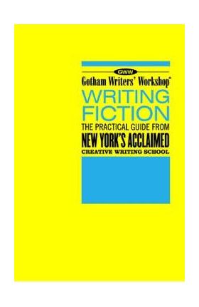 Gotham Writers' Workshop Writing Fiction: The Practical Guide from New York's Acclaimed Creative Writing School - Gotham Writers' Workshop