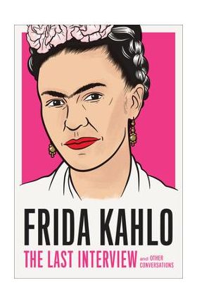 Frida Kahlo: The Last Interview: And Other Conversations - Frida Kahlo