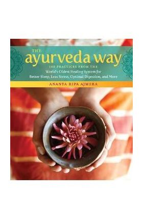 The Ayurveda Way: 108 Practices from the World's Oldest Healing System for Better Sleep, Less Stress, Optimal Digestion, and More - Ananta Ripa Ajmera