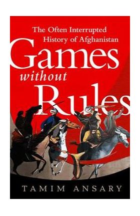 Games Without Rules: The Often Interrupted History of Afghanistan - Tamim Ansary