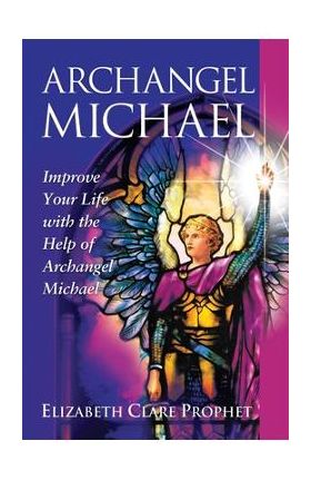 Archangel Michael: Improve Your Life with the Help of Archangel Michael - Elizabeth Clare Prophet