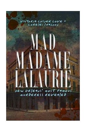 Mad Madame Lalaurie: New Orleans' Most Famous Murderess Revealed - Victoria Cosner Love