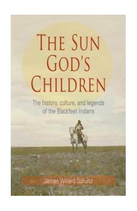 The Sun God's Children: The History of the Blackfeet Indians - James Willard Schultz