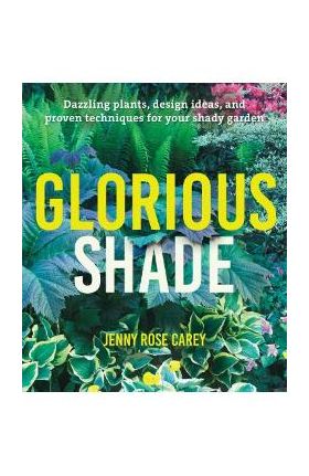 Glorious Shade: Dazzling Plants, Design Ideas, and Proven Techniques for Your Shady Garden - Jenny Rose Carey