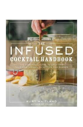 The Infused Cocktail Handbook: The Essential Guide to Homemade Blends and Infusions - Kurt Maitland