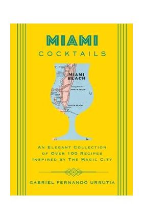 Miami Cocktails: An Elegant Collection of Over 100 Recipes Inspired by the Magic City - Gabriel Urrutia