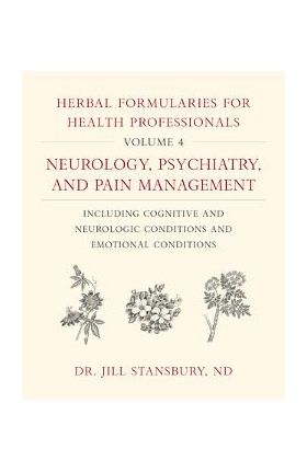 Herbal Formularies for Health Professionals, Volume 4: Neurology, Psychiatry, and Pain Management, Including Cognitive and Neurologic Conditions and E - Jill Stansbury