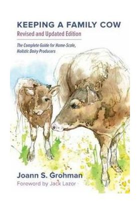 Keeping a Family Cow: The Complete Guide for Home-Scale, Holistic Dairy Producers, 3rd Edition - Joann S. Grohman