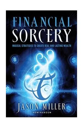 Financial Sorcery: Magical Strategies to Create Real and Lasting Wealth - Jason Miller