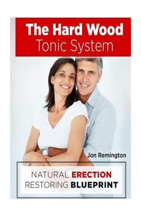 The Hard Wood Tonic System: Natural Erection Restoring Blueprint - Jon Remington