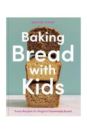 Baking Bread with Kids: Trusty Recipes for Magical Homemade Bread [A Baking Book] - Jennifer Latham