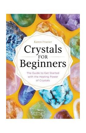 Crystals for Beginners: The Guide to Get Started with the Healing Power of Crystals - Karen Frazier