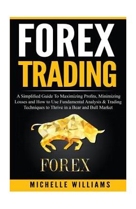 Forex Trading: A Simplified Guide To Maximizing Profits, Minimizing Losses and How to Use Fundamental Analysis & Trading Techniques t - Michelle Williams