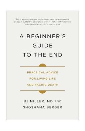 A Beginner's Guide to the End: Practical Advice for Living Life and Facing Death - Bj Miller