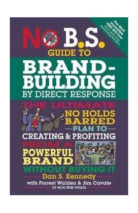 No B.S. Guide to Brand-Building by Direct Response: The Ultimate No Holds Barred Plan to Creating and Profiting from a Powerful Brand Without Buying I - Dan S. Kennedy