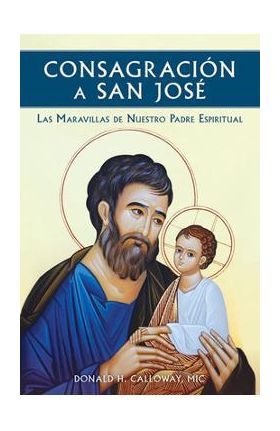 Consagracion a San Jose: Las Maravillas de Nuestro Padre Espiritual - Donald H. Calloway