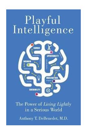 Playful Intelligence: The Power of Living Lightly in a Serious World - Anthony T. Debenedet