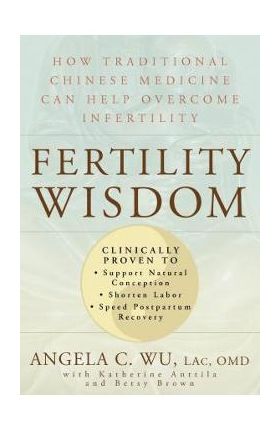 Fertility Wisdom: How Traditional Chinese Medicine Can Help Overcome Infertility - Angela C. Wu