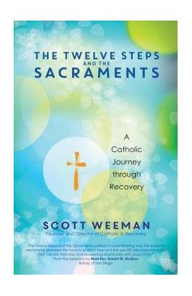 The Twelve Steps and the Sacraments: A Catholic Journey Through Recovery - Scott Weeman