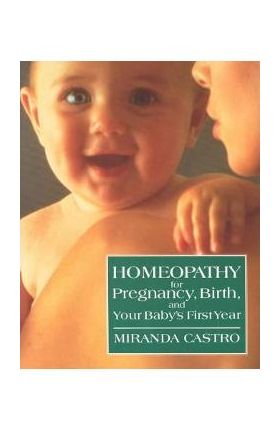 Homeopathy for Pregnancy, Birth, and Your Baby's First Year - Miranda Castro