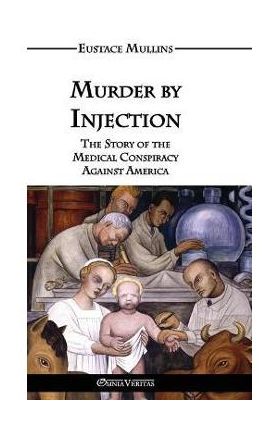 Murder by Injection: The Story of the Medical Conspiracy Against America - Eustace Clarence Mullins