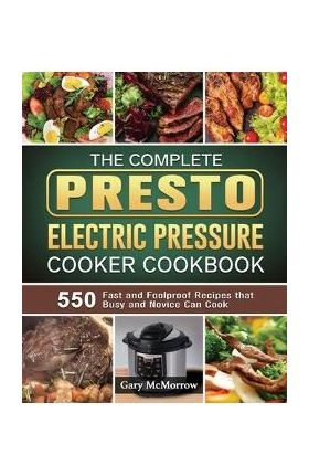 The Complete Presto Electric Pressure Cooker Cookbook: 550 Fast and Foolproof Recipes that Busy and Novice Can Cook - Gary Mcmorrow