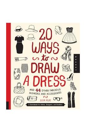 20 Ways to Draw a Dress and 44 Other Fabulous Fashions and Accessories: A Sketchbook for Artists, Designers, and Doodlers - Julia Kuo