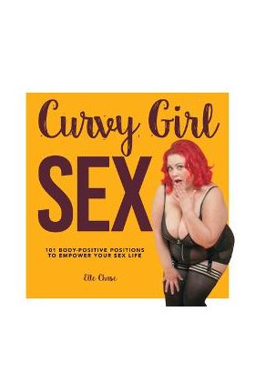 Curvy Girl Sex: 101 Body-Positive Positions to Empower Your Sex Life - Elle Chase