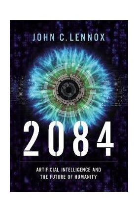 2084: Artificial Intelligence and the Future of Humanity - John C. Lennox