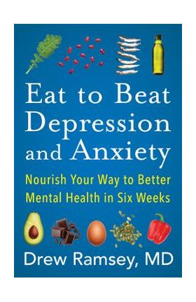 Eat to Beat Depression and Anxiety: Nourish Your Way to Better Mental Health in Six Weeks - Drew Ramsey