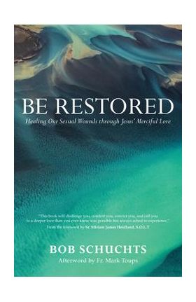 Be Restored: Healing Our Sexual Wounds Through Jesus' Merciful Love - Bob Schuchts