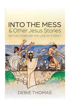 Into the Mess and Other Jesus Stories - Debie Thomas