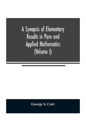 A Synopsis of Elementary Results in Pure and Applied Mathematics (Volume I) - George S. Carr