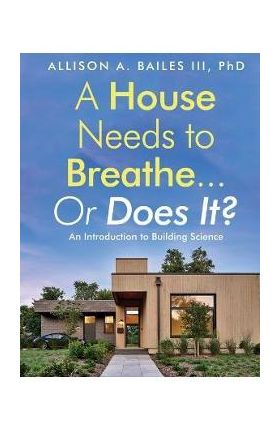 A House Needs to Breathe...Or Does It?: An Introduction to Building Science - Allison A. Bailes