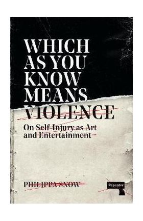 Which as You Know Means Violence: On Self-Injury as Art and Entertainment - Philippa Snow