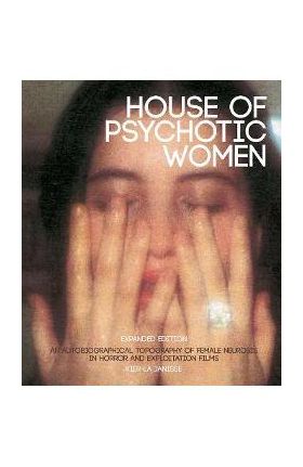 House of Psychotic Women: Expanded Edition: An Autobiographical Topography of Female Neurosis in Horror and Exploitation Films - Kier-la Janisse