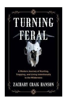 Turning Feral: A Modern Journey of Hunting, Trapping, and Living Intentionally in the Wilderness - Zachary Craig Hanson