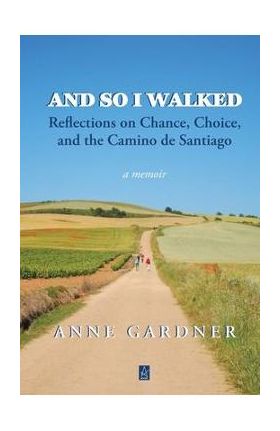 And So I Walked: Reflections on Chance, Choice, and the Camino de Santiago - Anne Gardner