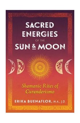 Sacred Energies of the Sun and Moon: Shamanic Rites of Curanderismo - Erika Buenaflor