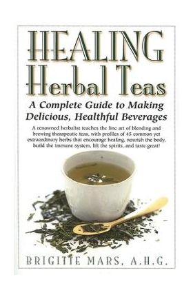 Healing Herbal Teas: A Complete Guide to Making Delicious, Healthful Beverages - Brigitte Mars