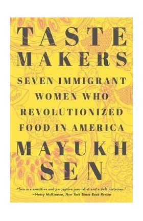 Taste Makers: Seven Immigrant Women Who Revolutionized Food in America - Mayukh Sen