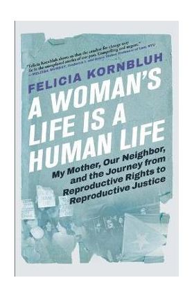 A Woman's Life Is a Human Life: My Mother, Our Neighbor, and the Journey from Reproductive Rights to Reproductive Justice - Felicia Kornbluh