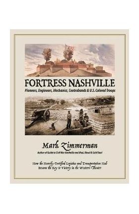 Fortress Nashville: Pioneers, Engineers, Mechanics, Contrabands & U.S. Colored Troops - Mark Zimmerman